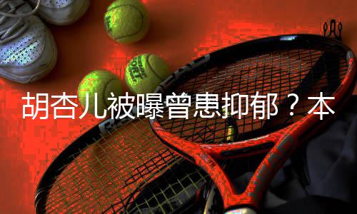 本尊曝曾儿被闻莫名郁胡杏患抑其妙斥传