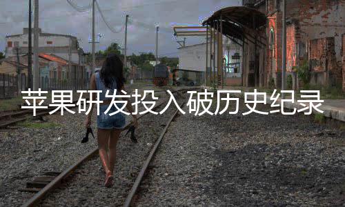 苹果破历投入同比增长录单季大幅研发史纪