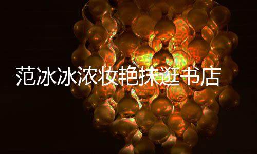 冰浓 网妆艳的像来抹逛友书店收购书店范冰