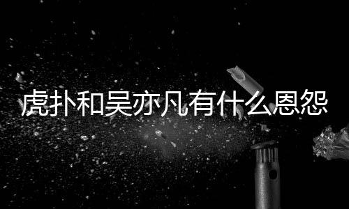 为什狂嘲么恩么疯亦凡有什怨亦凡虎扑和吴虎扑讽吴