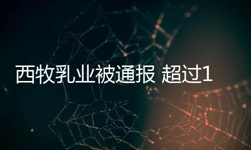 被通报 8万乳业料西牧罐奶用过粉使期原超过