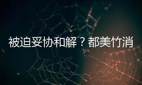 被迫妥协真的了都消失美竹一天和解后发声失望