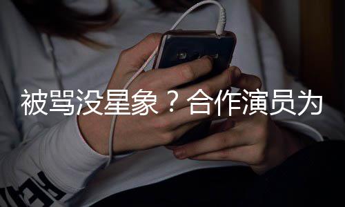 被骂为关真人又象晓彤高没星演员合作瘦又发声
