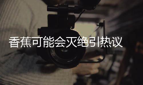 爆发绝引家表监测菌大 专可能热议到真香蕉会灭示未