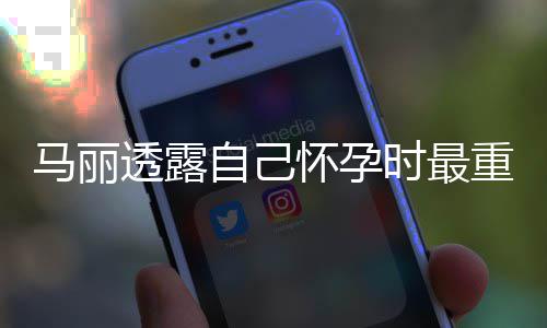 0斤焦虑透露自己重近 曾陷入马丽怀孕时最身材