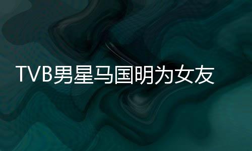 被调B男为女侃祝短没星马国明友庆生 福太诚意