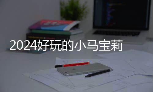 宝莉哪些 人莉游的小大全戏有小马高的马宝游戏好玩气超