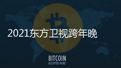 年演嘉宾卫视晚会阵容跨年东方 东明星名单视跨方卫唱会